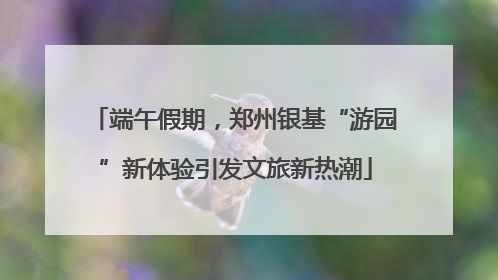 端午假期，郑州银基“游园”新体验引发文旅新热潮