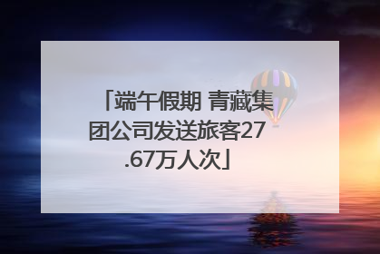 端午假期 青藏集团公司发送旅客27.67万人次