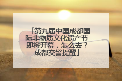 第九届中国成都国际非物质文化遗产节即将开幕，怎么去？成都交警提醒