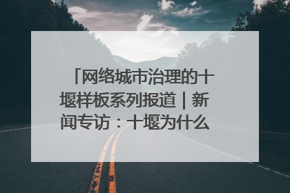 网络城市治理的十堰样板系列报道｜新闻专访：十堰为什么成为“黑马型”城市治理网络维度典型