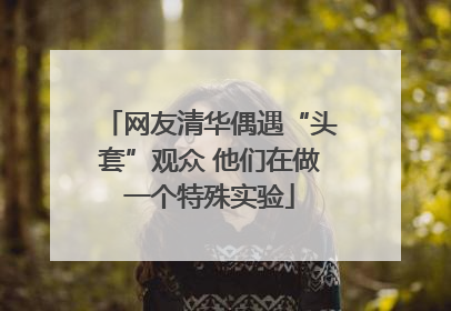 网友清华偶遇“头套”观众 他们在做一个特殊实验