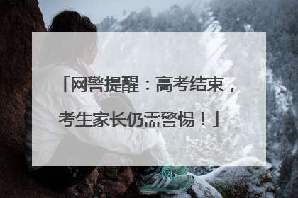 网警提醒：高考结束，考生家长仍需警惕！