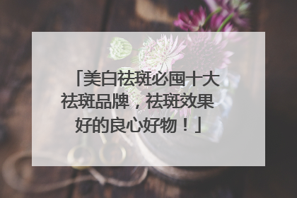 美白祛斑必囤十大祛斑品牌，祛斑效果好的良心好物！