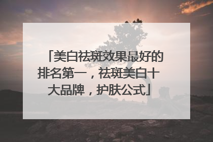 美白祛斑效果最好的排名第一，祛斑美白十大品牌，护肤公式
