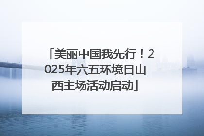 美丽中国我先行！2025年六五环境日山西主场活动启动
