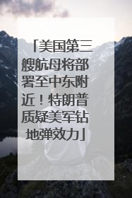 美国第三艘航母将部署至中东附近！特朗普质疑美军钻地弹效力