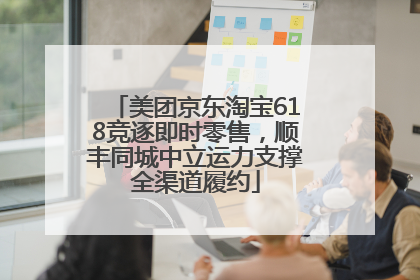 美团京东淘宝618竞逐即时零售，顺丰同城中立运力支撑全渠道履约