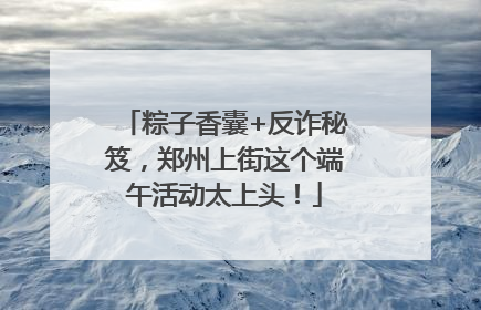 粽子香囊+反诈秘笈，郑州上街这个端午活动太上头！