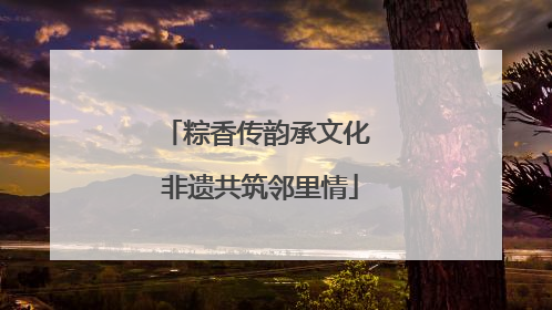 粽香传韵承文化 非遗共筑邻里情