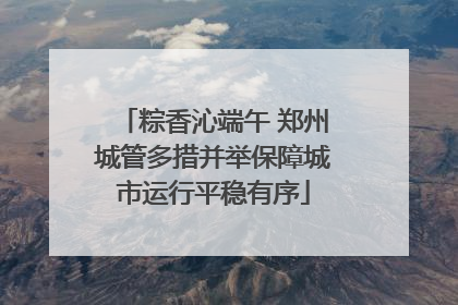 粽香沁端午 郑州城管多措并举保障城市运行平稳有序