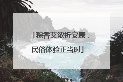 粽香艾浓祈安康，民俗体验正当时