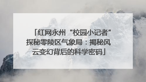 红网永州“校园小记者”探秘零陵区气象局：揭秘风云变幻背后的科学密码