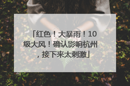 红色！大暴雨！10级大风！确认影响杭州，接下来太刺激