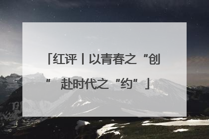 红评丨以青春之“创” 赴时代之“约”
