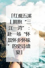 红观五溪丨拥抱“三江一湾”：赴一场“怀景怀乡怀味”的史诗盛宴
