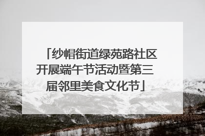 纱帽街道绿苑路社区开展端午节活动暨第三届邻里美食文化节