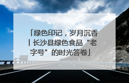 绿色印记，岁月沉香丨长沙县绿色食品“老字号”的时光答卷