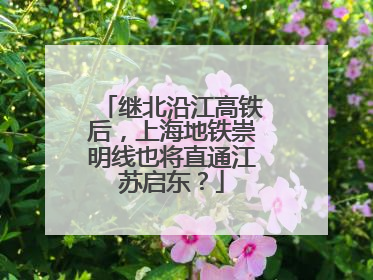 继北沿江高铁后，上海地铁崇明线也将直通江苏启东？