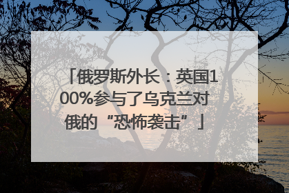 俄罗斯外长：英国100%参与了乌克兰对俄的“恐怖袭击”