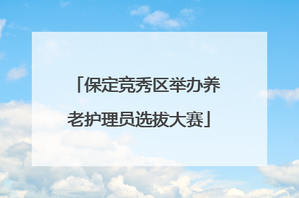 保定竞秀区举办养老护理员选拔大赛