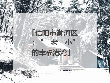 信阳市浉河区：“一老一小”的幸福港湾