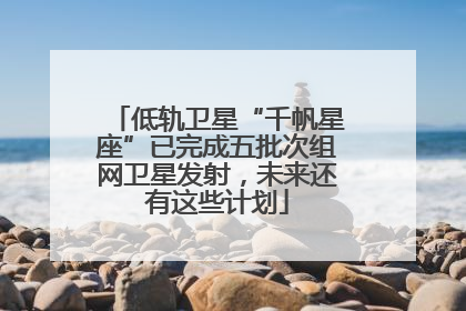 低轨卫星“千帆星座”已完成五批次组网卫星发射，未来还有这些计划