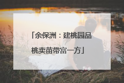 余保洲：建桃园品桃卖苗带富一方