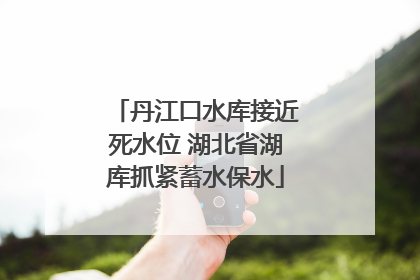 丹江口水库接近死水位 湖北省湖库抓紧蓄水保水