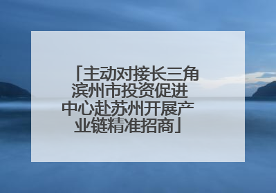 主动对接长三角 滨州市投资促进中心赴苏州开展产业链精准招商