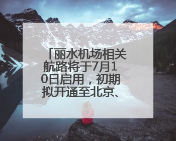 丽水机场相关航路将于7月10日启用，初期拟开通至北京、上海、深圳、贵阳航线