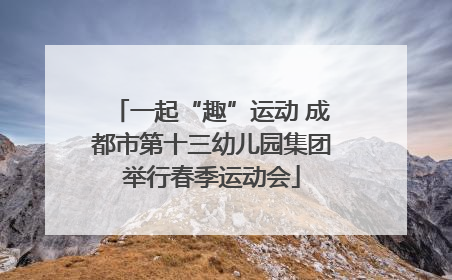 一起“趣”运动 成都市第十三幼儿园集团举行春季运动会