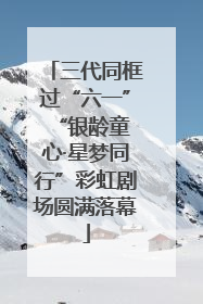 三代同框过“六一” “银龄童心·星梦同行”彩虹剧场圆满落幕