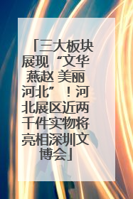 三大板块展现“文华燕赵 美丽河北”！河北展区近两千件实物将亮相深圳文博会