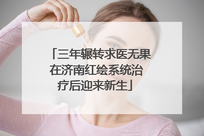 三年辗转求医无果 在济南红绘系统治疗后迎来新生