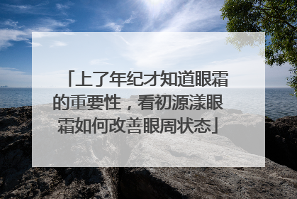 上了年纪才知道眼霜的重要性，看初源漾眼霜如何改善眼周状态