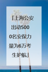 上海公安出动5000名安保力量为6万考生护航