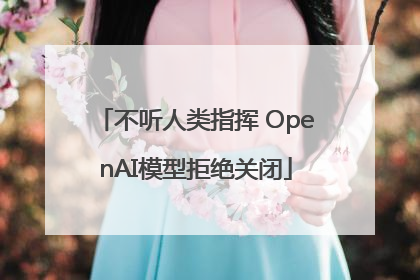 不听人类指挥 OpenAI模型拒绝关闭