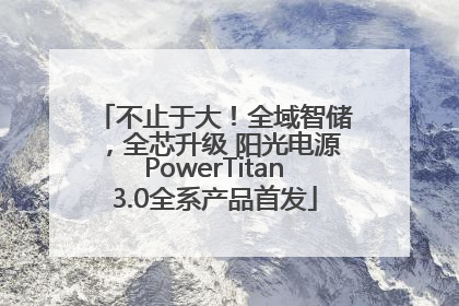 不止于大！全域智储，全芯升级 阳光电源PowerTitan3.0全系产品首发