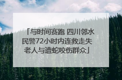与时间赛跑 四川邻水民警72小时内连救走失老人与遭蛇咬伤群众