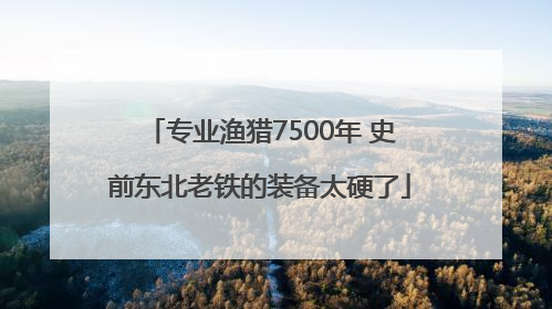专业渔猎7500年 史前东北老铁的装备太硬了
