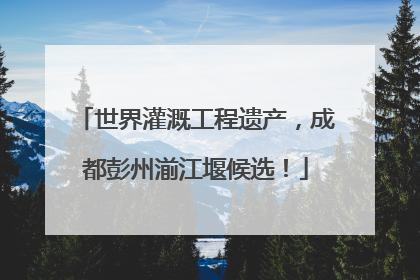 世界灌溉工程遗产，成都彭州湔江堰候选！