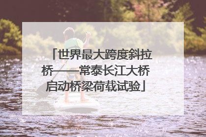 世界最大跨度斜拉桥——常泰长江大桥启动桥梁荷载试验