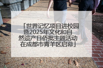 世界记忆项目进校园暨2025年文化和自然遗产日侨批主题活动在成都市青羊区启幕