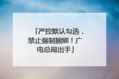 严控默认勾选，禁止强制捆绑！广电总局出手