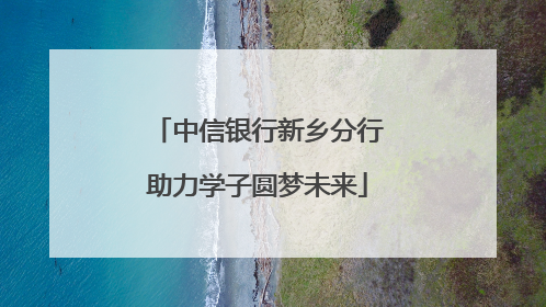 中信银行新乡分行助力学子圆梦未来