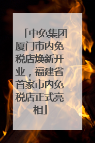 中免集团厦门市内免税店焕新开业，福建省首家市内免税店正式亮相