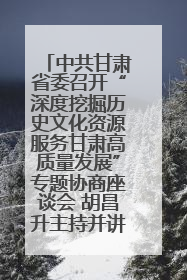中共甘肃省委召开“深度挖掘历史文化资源服务甘肃高质量发展”专题协商座谈会 胡昌升主持并讲话