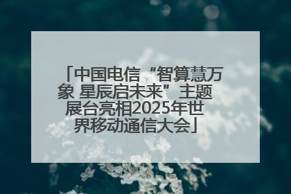 中国电信“智算慧万象 星辰启未来”主题展台亮相2025年世界移动通信大会
