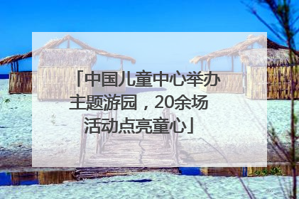 中国儿童中心举办主题游园，20余场活动点亮童心