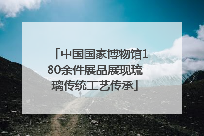 中国国家博物馆180余件展品展现琉璃传统工艺传承